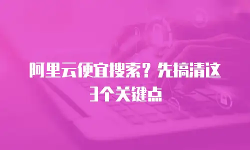 阿里云便宜搜索？先搞清这3个关键点
