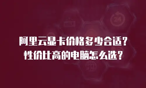 阿里云显卡价格多少合适？性价比高的电脑怎么选？