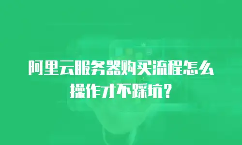 阿里云服务器购买流程怎么操作才不踩坑？