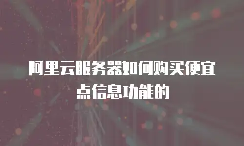阿里云服务器如何购买便宜点信息功能的