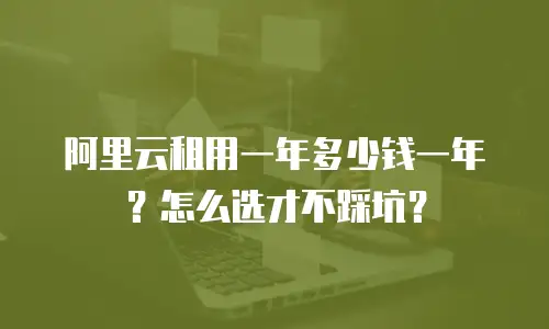 阿里云租用一年多少钱一年？怎么选才不踩坑？