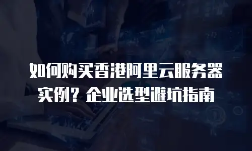 如何购买香港阿里云服务器实例？企业选型避坑指南