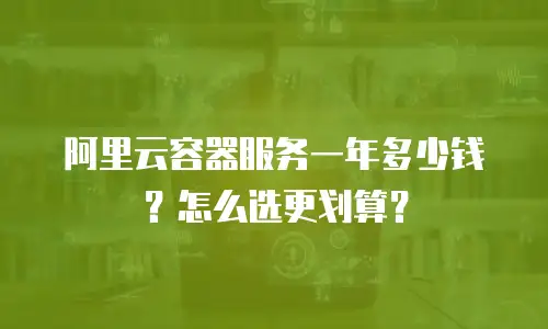 阿里云容器服务一年多少钱？怎么选更划算？