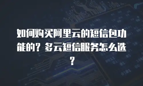 如何购买阿里云的短信包功能的？多云短信服务怎么选？