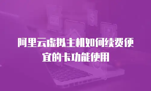 阿里云虚拟主机如何续费便宜的卡功能使用