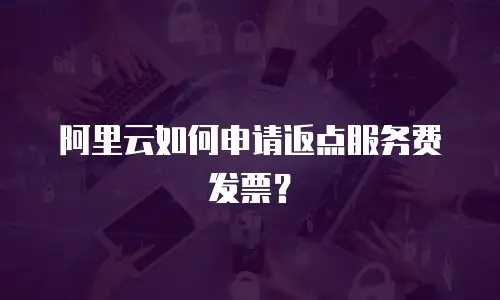 阿里云如何申请返点服务费发票？