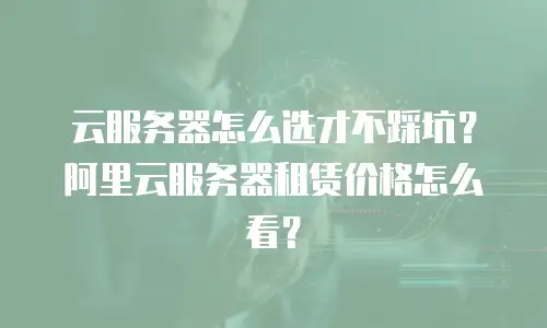云服务器怎么选才不踩坑？阿里云服务器租赁价格怎么看？