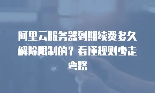 阿里云服务器到期续费多久解除限制的？看懂规则少走弯路