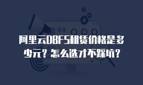 阿里云DBFS租赁价格是多少元？怎么选才不踩坑？
