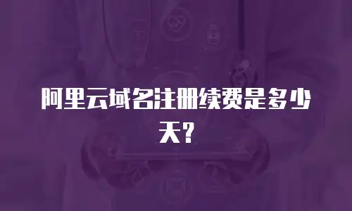 阿里云域名注册续费是多少天？