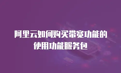 阿里云如何购买带宽功能的使用功能服务包