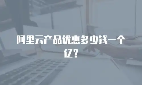 阿里云产品优惠多少钱一个亿？