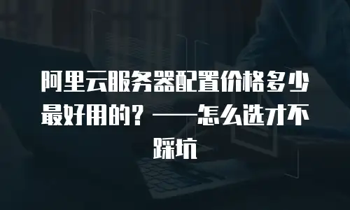 阿里云服务器配置价格多少最好用的？——怎么选才不踩坑