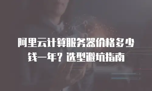 阿里云计算服务器价格多少钱一年？选型避坑指南
