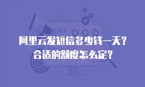 阿里云发短信多少钱一天？合适的额度怎么定？
