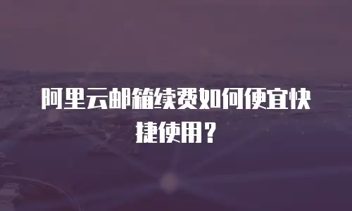 阿里云邮箱续费如何便宜快捷使用？
