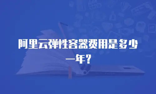阿里云弹性容器费用是多少一年？