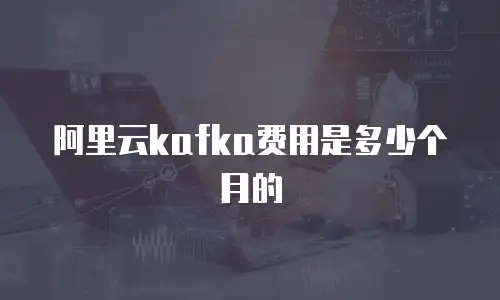 阿里云kafka费用是多少个月的