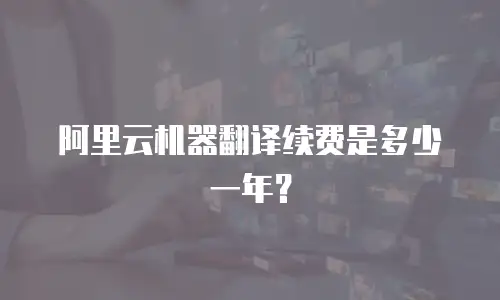 阿里云机器翻译续费是多少一年？