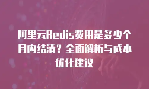 阿里云Redis费用是多少个月内结清？全面解析与成本优化建议