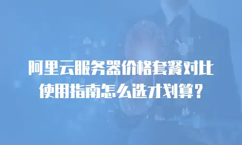 阿里云服务器价格套餐对比使用指南怎么选才划算？