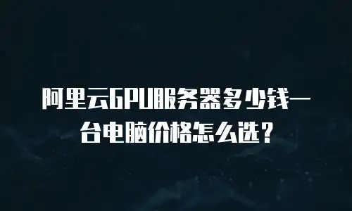 阿里云GPU服务器多少钱一台电脑价格怎么选？