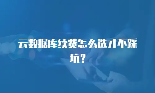 云数据库续费怎么选才不踩坑？