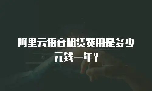 阿里云语音租赁费用是多少元钱一年？