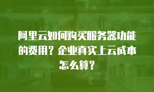阿里云如何购买服务器功能的费用？企业真实上云成本怎么算？