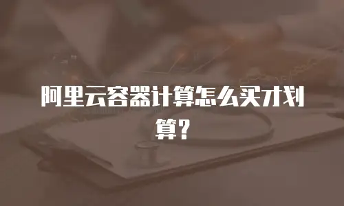 阿里云容器计算怎么买才划算？