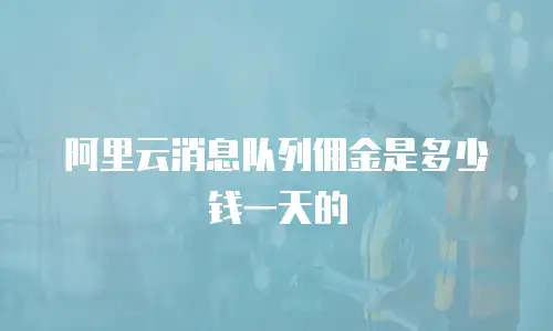 阿里云消息队列佣金是多少钱一天的