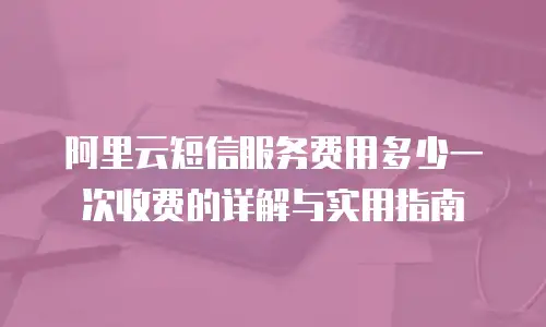 阿里云短信服务费用多少一次收费的详解与实用指南