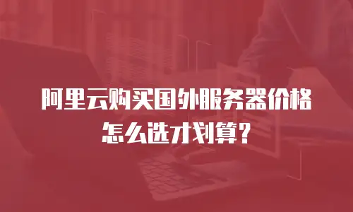 阿里云购买国外服务器价格怎么选才划算？