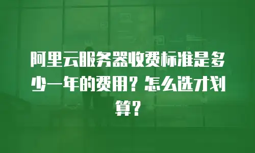 阿里云服务器收费标准是多少一年的费用？怎么选才划算？