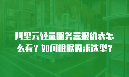阿里云轻量服务器报价表怎么看？如何根据需求选型？