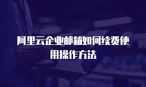 阿里云企业邮箱如何续费使用操作方法