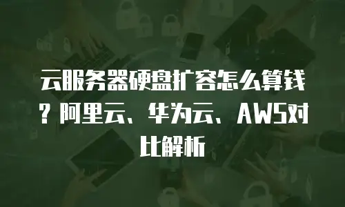 云服务器硬盘扩容怎么算钱？阿里云、华为云、AWS对比解析