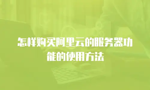 怎样购买阿里云的服务器功能的使用方法