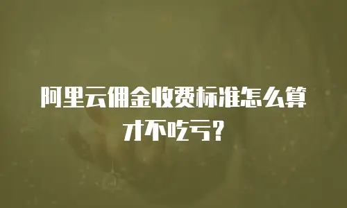 阿里云佣金收费标准怎么算才不吃亏？