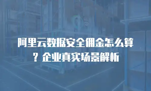 阿里云数据安全佣金怎么算？企业真实场景解析