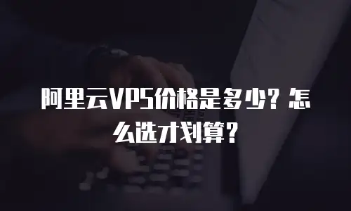 阿里云VPS价格是多少？怎么选才划算？
