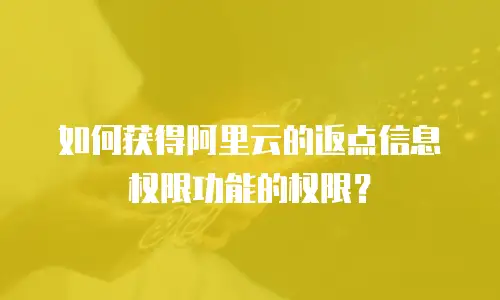 如何获得阿里云的返点信息权限功能的权限？