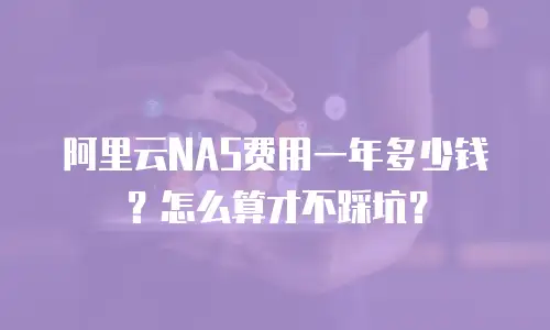 阿里云NAS费用一年多少钱？怎么算才不踩坑？