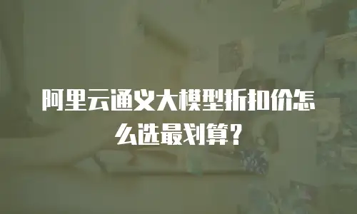 阿里云通义大模型折扣价怎么选最划算？