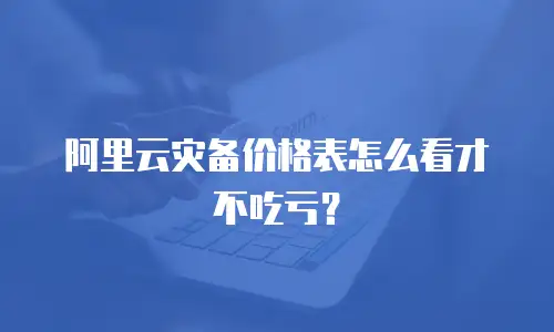 阿里云灾备价格表怎么看才不吃亏？
