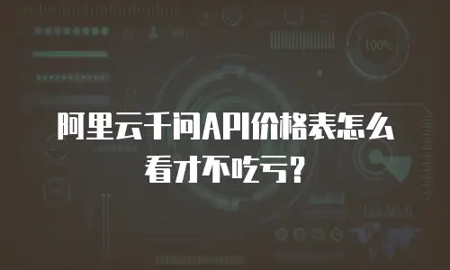 阿里云千问API价格表怎么看才不吃亏？