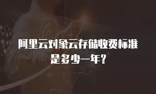 阿里云对象云存储收费标准是多少一年？