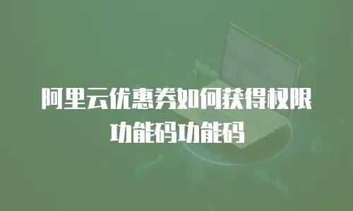 阿里云优惠券如何获得权限功能码功能码