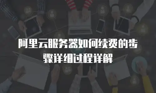 阿里云服务器如何续费的步骤详细过程详解
