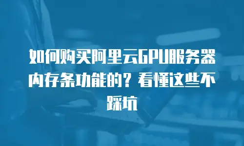 如何购买阿里云GPU服务器内存条功能的？看懂这些不踩坑